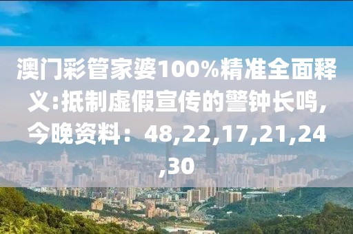 澳门彩管家婆100%精准全面释义:抵制虚假宣传的警钟长鸣,今晚资料：48,22,17,21,24,30