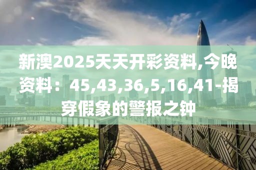 新澳2025天天开彩资料,今晚资料：45,43,36,5,16,41-揭穿假象的警报之钟