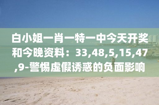 白小姐一肖一特一中今天开奖和今晚资料：33,48,5,15,47,9-警惕虚假诱惑的负面影响