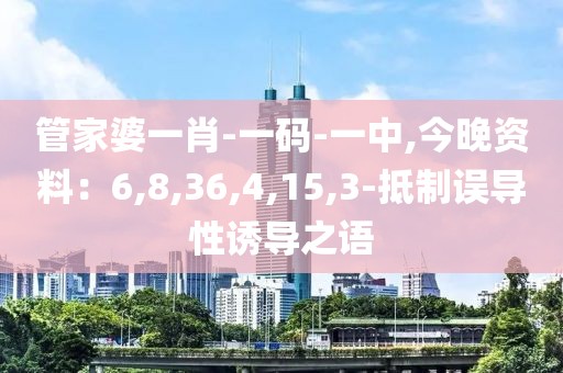 管家婆一肖-一码-一中,今晚资料：6,8,36,4,15,3-抵制误导性诱导之语