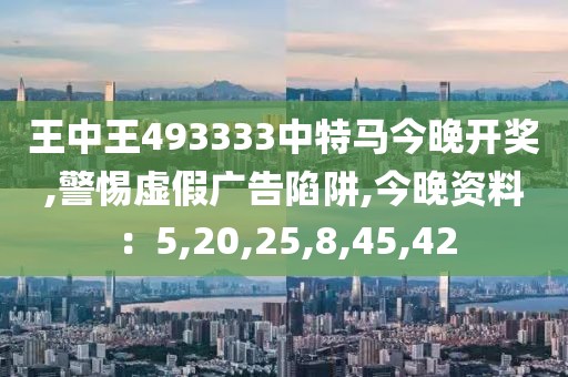王中王493333中特马今晚开奖,警惕虚假广告陷阱,今晚资料：5,20,25,8,45,42