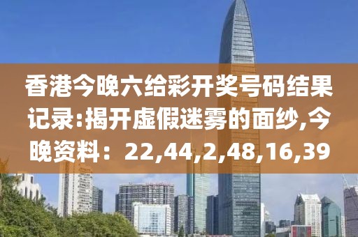 香港今晚六给彩开奖号码结果记录:揭开虚假迷雾的面纱,今晚资料：22,44,2,48,16,39