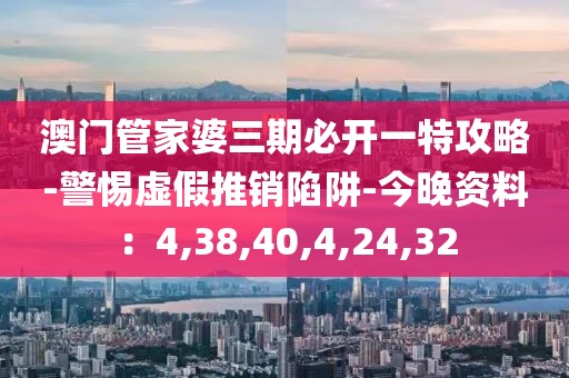 澳门管家婆三期必开一特攻略-警惕虚假推销陷阱-今晚资料：4,38,40,4,24,32