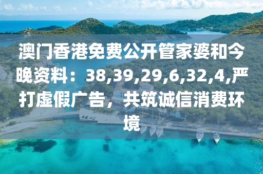 澳门香港免费公开管家婆和今晚资料：38,39,29,6,32,4,严打虚假广告，共筑诚信消费环境