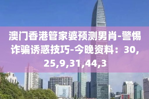 澳门香港管家婆预测男肖-警惕诈骗诱惑技巧-今晚资料：30,25,9,31,44,3