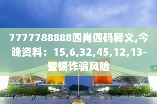 7777788888四肖四码释义,今晚资料：15,6,32,45,12,13-警惕诈骗风险
