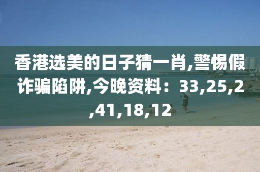 香港选美的日子猜一肖,警惕假诈骗陷阱,今晚资料：33,25,2,41,18,12