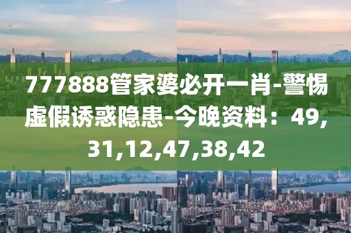 777888管家婆必开一肖-警惕虚假诱惑隐患-今晚资料：49,31,12,47,38,42