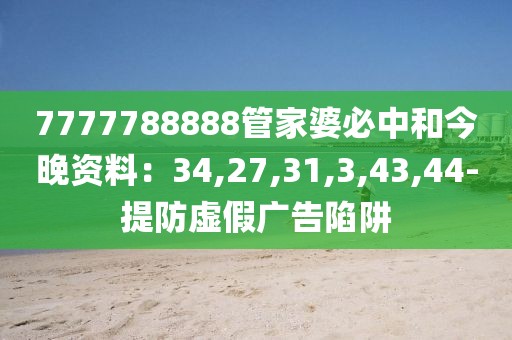 7777788888管家婆必中和今晚资料：34,27,31,3,43,44-提防虚假广告陷阱
