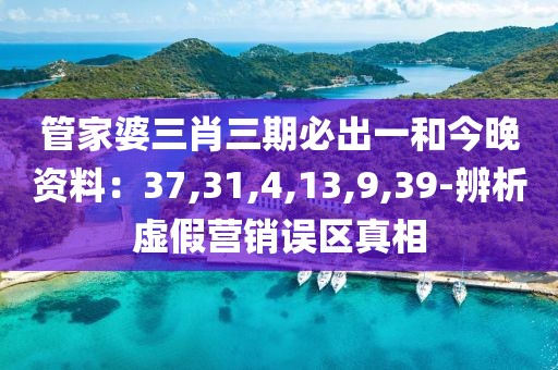 管家婆三肖三期必出一和今晚资料：37,31,4,13,9,39-辨析虚假营销误区真相