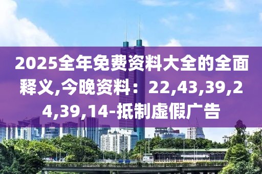 2025全年免费资料大全的全面释义,今晚资料：22,43,39,24,39,14-抵制虚假广告