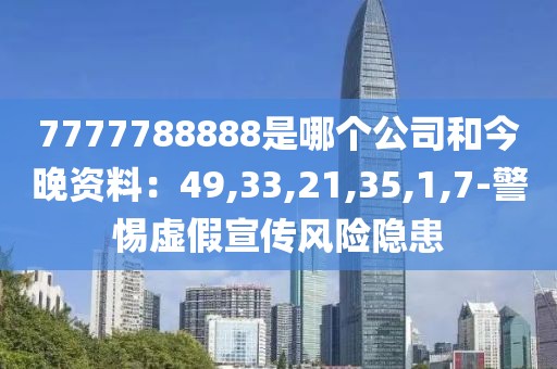 7777788888是哪个公司和今晚资料：49,33,21,35,1,7-警惕虚假宣传风险隐患