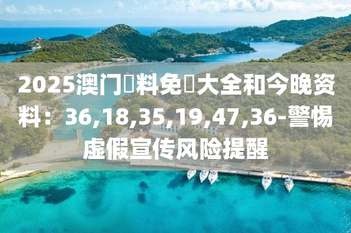 2025澳门資料免費大全和今晚资料：36,18,35,19,47,36-警惕虚假宣传风险提醒
