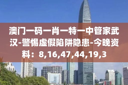 澳门一码一肖一特一中管家武汉-警惕虚假陷阱隐患-今晚资料：8,16,47,44,19,3