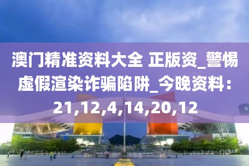 澳门精准资料大全 正版资_警惕虚假渲染诈骗陷阱_今晚资料：21,12,4,14,20,12