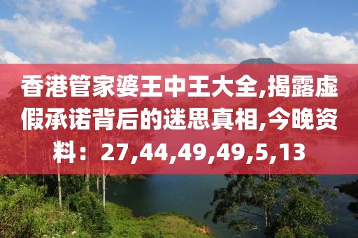 香港管家婆王中王大全,揭露虚假承诺背后的迷思真相,今晚资料：27,44,49,49,5,13