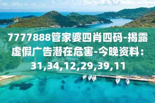 7777888管家婆四肖四码-揭露虚假广告潜在危害-今晚资料：31,34,12,29,39,11