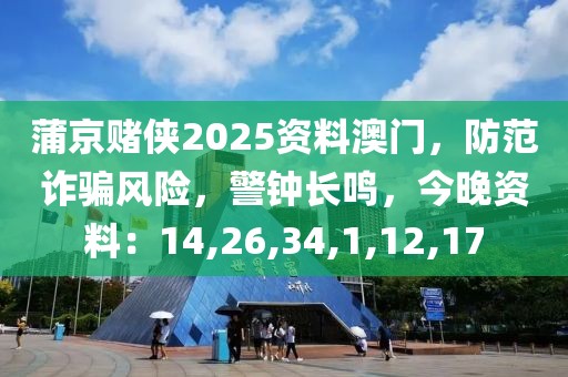 蒲京赌侠2025资料澳门，防范诈骗风险，警钟长鸣，今晚资料：14,26,34,1,12,17