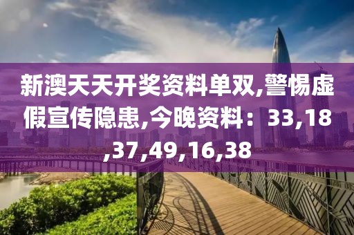 新澳天天开奖资料单双,警惕虚假宣传隐患,今晚资料：33,18,37,49,16,38