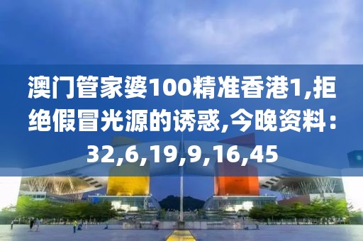 澳门管家婆100精准香港1,拒绝假冒光源的诱惑,今晚资料：32,6,19,9,16,45