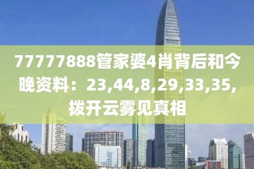 77777888管家婆4肖背后和今晚资料：23,44,8,29,33,35,拨开云雾见真相