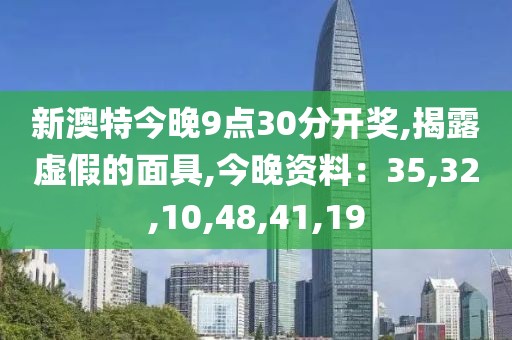 新澳特今晚9点30分开奖,揭露虚假的面具,今晚资料：35,32,10,48,41,19