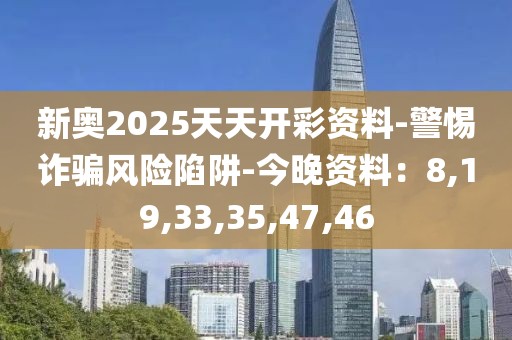 新奥2025天天开彩资料-警惕诈骗风险陷阱-今晚资料：8,19,33,35,47,46
