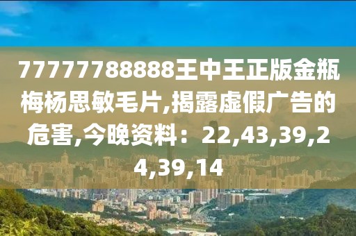 77777788888王中王正版金瓶梅杨思敏毛片,揭露虚假广告的危害,今晚资料：22,43,39,24,39,14
