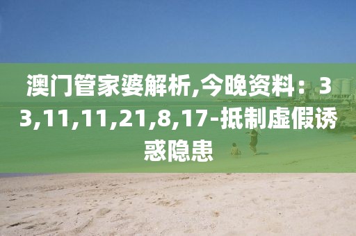 澳门管家婆解析,今晚资料：33,11,11,21,8,17-抵制虚假诱惑隐患