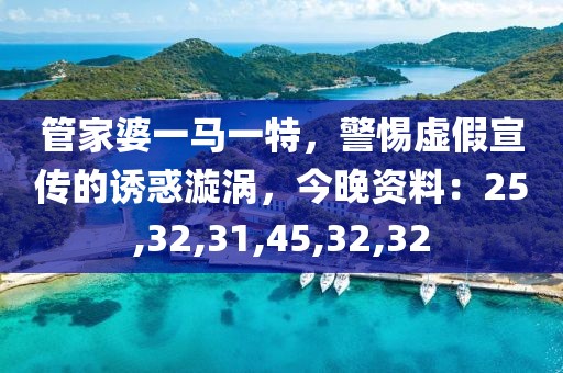 管家婆一马一特，警惕虚假宣传的诱惑漩涡，今晚资料：25,32,31,45,32,32