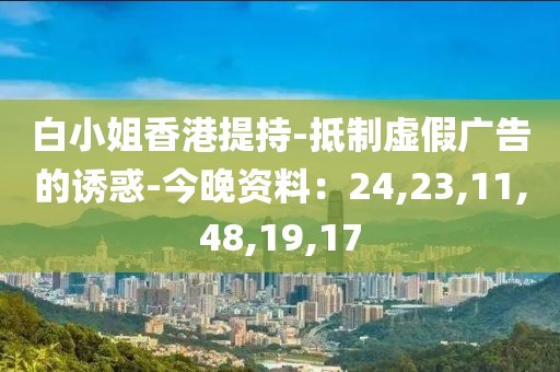 白小姐香港提持-抵制虚假广告的诱惑-今晚资料：24,23,11,48,19,17