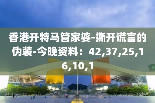 香港开特马管家婆-撕开谎言的伪装-今晚资料：42,37,25,16,10,1