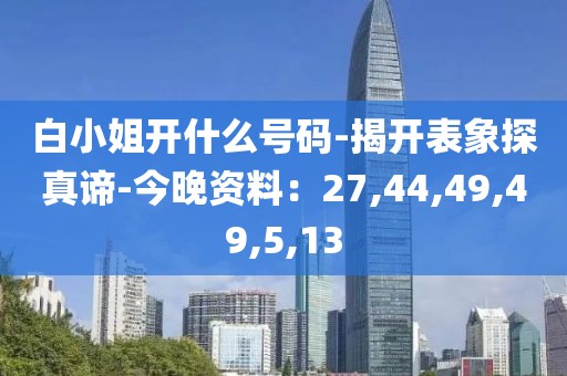 白小姐开什么号码-揭开表象探真谛-今晚资料：27,44,49,49,5,13