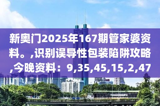 新奥门2025年167期管家婆资料。,识别误导性包装陷阱攻略,今晚资料：9,35,45,15,2,47