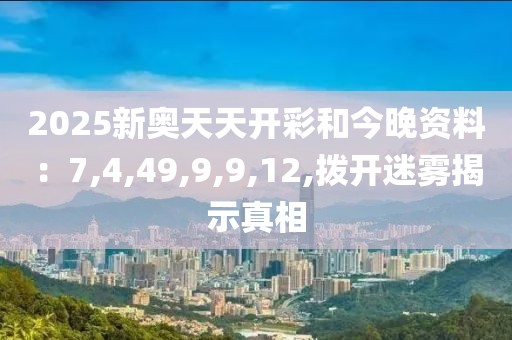 2025新奥天天开彩和今晚资料：7,4,49,9,9,12,拨开迷雾揭示真相