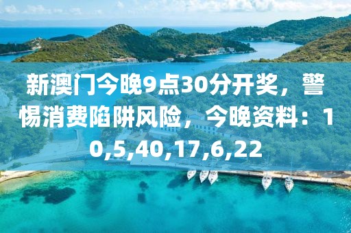 新澳门今晚9点30分开奖，警惕消费陷阱风险，今晚资料：10,5,40,17,6,22