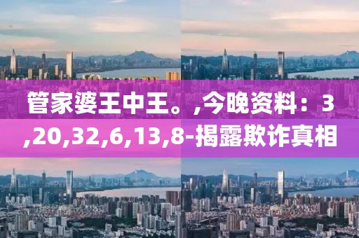 管家婆王中王。,今晚资料：3,20,32,6,13,8-揭露欺诈真相