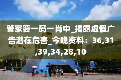 管家婆一码一肖中_揭露虚假广告潜在危害_今晚资料：36,31,39,34,28,10