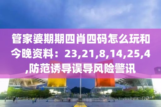 管家婆期期四肖四码怎么玩和今晚资料：23,21,8,14,25,4,防范诱导误导风险警讯