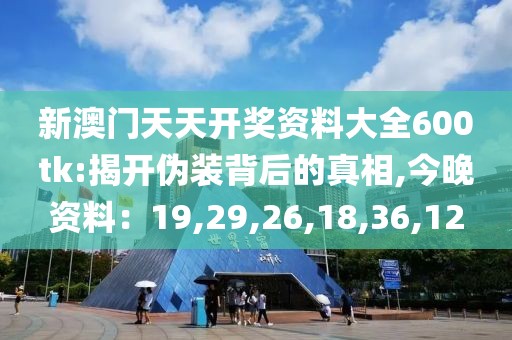 新澳门天天开奖资料大全600tk:揭开伪装背后的真相,今晚资料：19,29,26,18,36,12