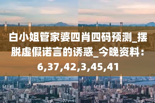 白小姐管家婆四肖四码预测_摆脱虚假诺言的诱惑_今晚资料：6,37,42,3,45,41