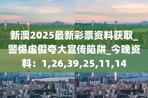 新澳2025最新彩票资料获取_警惕虚假夸大宣传陷阱_今晚资料：1,26,39,25,11,14