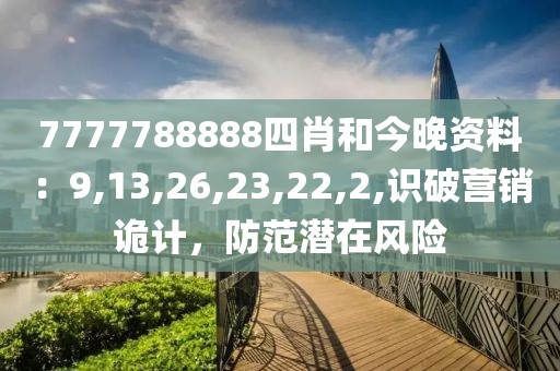7777788888四肖和今晚资料：9,13,26,23,22,2,识破营销诡计，防范潜在风险