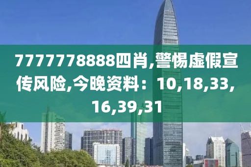 7777778888四肖,警惕虚假宣传风险,今晚资料：10,18,33,16,39,31