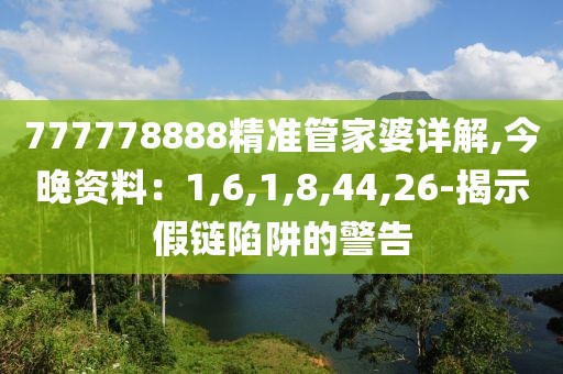 777778888精准管家婆详解,今晚资料：1,6,1,8,44,26-揭示假链陷阱的警告