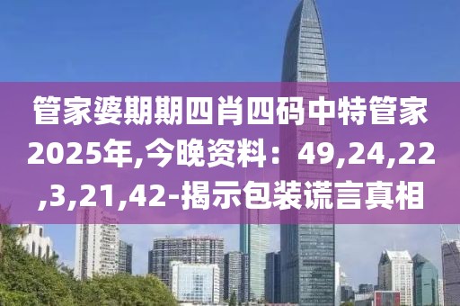 管家婆期期四肖四码中特管家2025年,今晚资料：49,24,22,3,21,42-揭示包装谎言真相