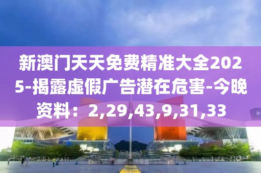 新澳门天天免费精准大全2025-揭露虚假广告潜在危害-今晚资料：2,29,43,9,31,33
