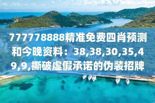 777778888精准免费四肖预测和今晚资料：38,38,30,35,49,9,撕破虚假承诺的伪装招牌