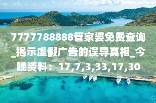 7777788888管家婆免费查询_揭示虚假广告的误导真相_今晚资料：17,7,3,33,17,30