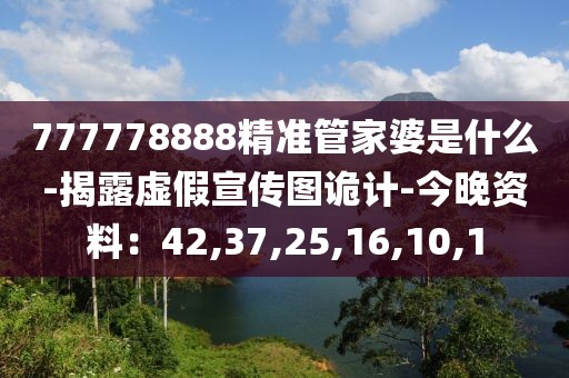 777778888精准管家婆是什么-揭露虚假宣传图诡计-今晚资料：42,37,25,16,10,1
